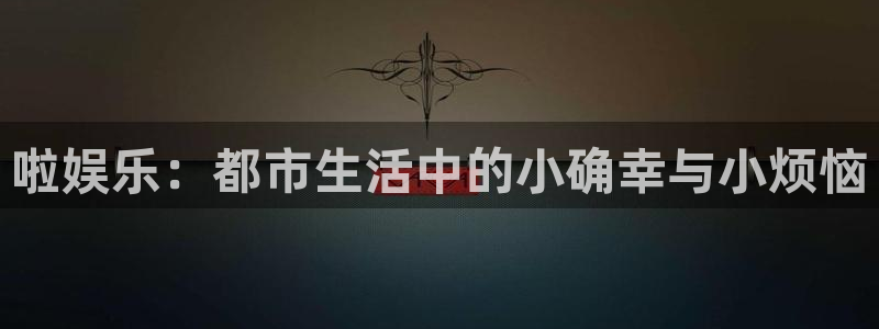 one游戏官网：啦娱乐：都市生活中的小确幸与小烦恼