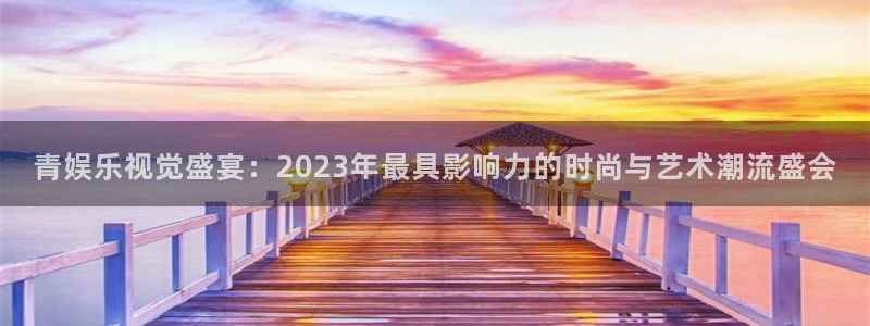 one游戏官网：青娱乐视觉盛宴：2023年最具影响力的时尚与艺术潮流盛会