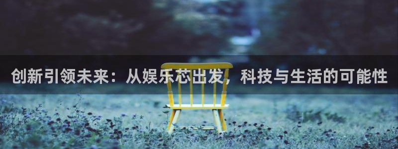 one游戏平台官网入口：创新引领未来：从娱乐芯出发，科技与生活的可能性