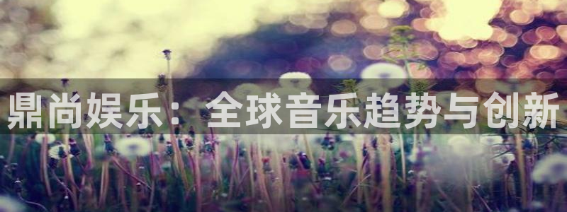one游戏官网：鼎尚娱乐：全球音乐趋势与创新
