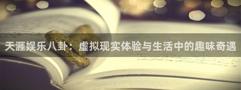 one游戏平台官网入口：天涯娱乐八卦：虚拟现实体验与生活中的趣味奇遇