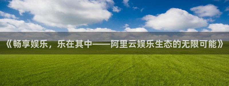 one游戏体育平台：《畅享娱乐，乐在其中——阿里云娱乐生态的无限可能》