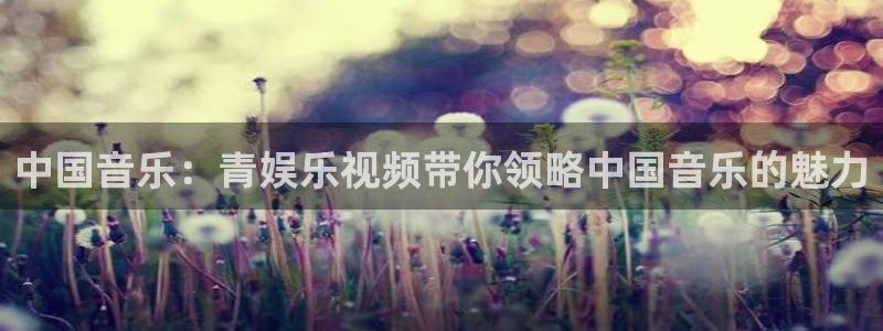 one游戏皇马官网：中国音乐：青娱乐视频带你领略中国音乐的魅力