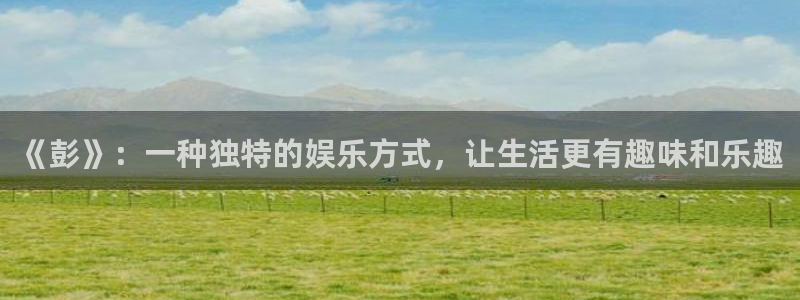 one游戏官网：《彭》：一种独特的娱乐方式，让生活更有趣味和乐趣