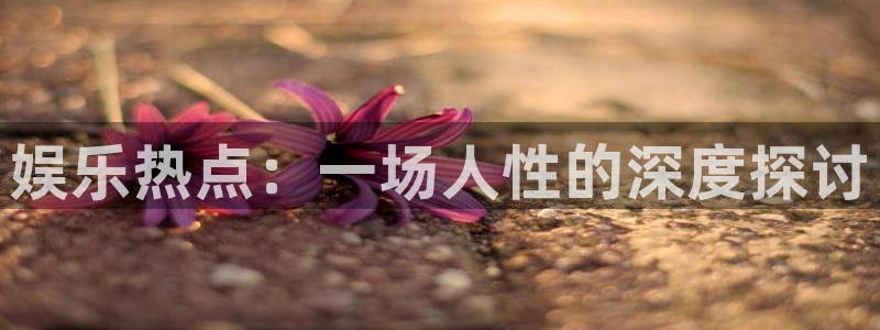 one游戏体育平台：娱乐热点：一场人性的深度探讨