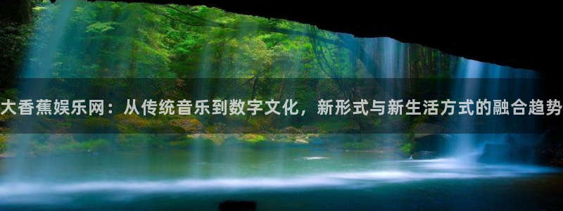 one游戏网站：大香蕉娱乐网：从传统音乐到数字文化，新形式与新生活方式的融合趋势